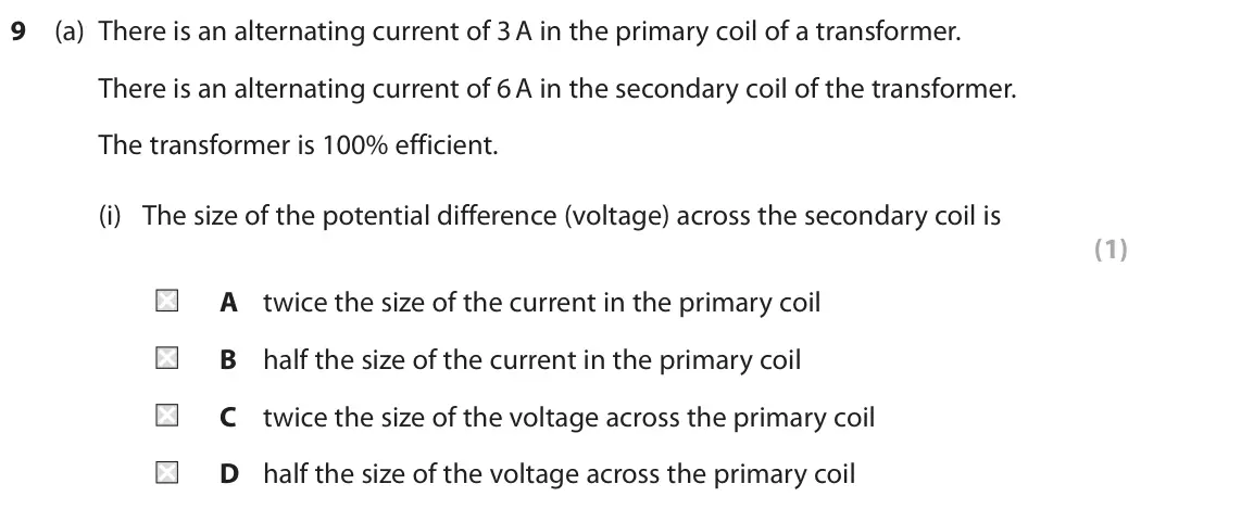 November 2021 Paper 2 Higher, question 9(a)(i): The size of the potential difference (voltage) across the secondary coil is (1) A twice the size of the current in the primary coil B half the size of the curre