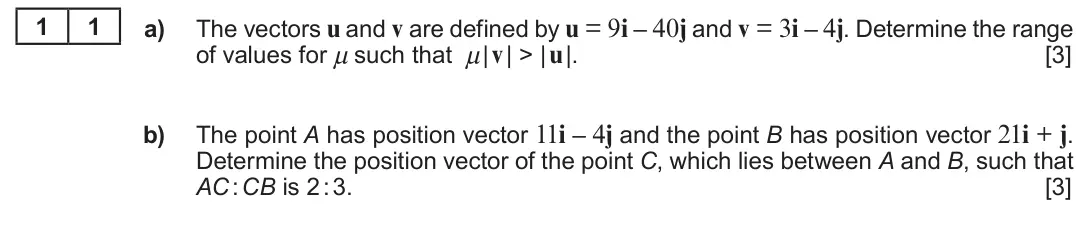 Summer 2018 AS Unit 1, question 11: 1 a) The vectors u and v are defined by u = 9i – 40j and v = 3i – 4j. Determine the range of values for μ such that μ | v | > | u |. [3] b) The point A has posi