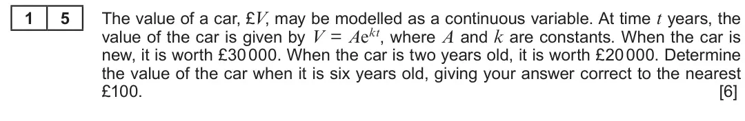 Summer 2018 AS Unit 1, question 15: 5 The value of a car, £V, may be modelled as a continuous variable. At time t years, the value of the car is given by V = Aekt, where A and k are constants. Whe