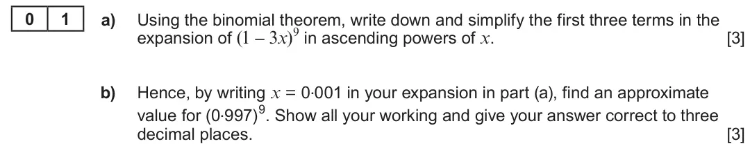 Summer 2023 AS Unit 1, question 1: 1 a) Using the binomial theorem, write down and simplify the first three terms in the expansion of (1 – 3x)9 in ascending powers of x. [3] Hence, by writing x =