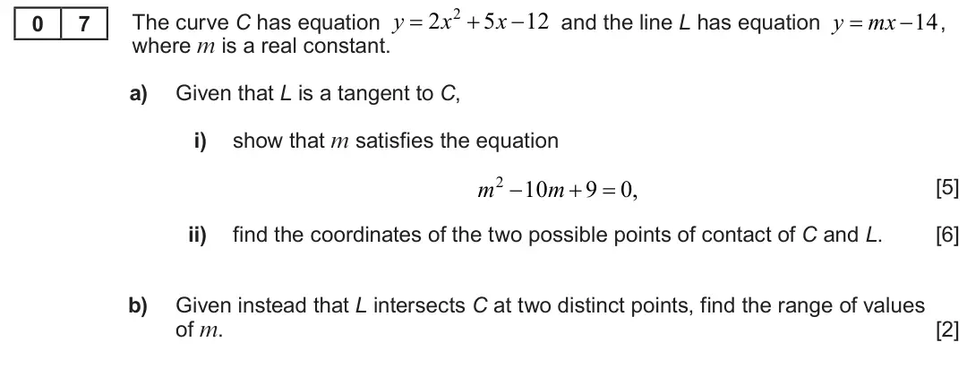Summer 2023 AS Unit 1, question 7: y 2 x 5 x 12 y mx 14 The curve C has equation and the line L has equation , 0 7 where m is a real constant. a) Given that L is a tangent to C, i) show