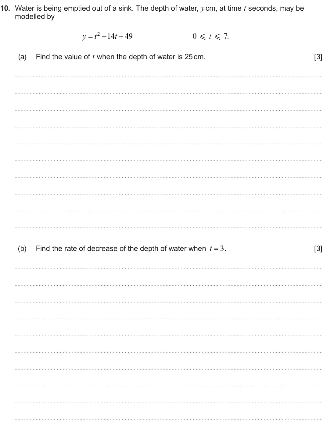 Summer 2024 AS Unit 1, question 10: 10. Water is being emptied out of a sink. The depth of water, y cm, at time t seconds, may be modelled by y t 2 14 t 49 0 X t X 7. (a) Find the value of t