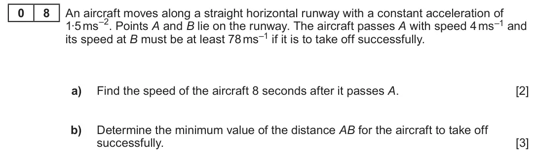 Summer 2022 AS Unit 2, question 8: 8 An aircraft moves along a straight horizontal runway with a constant acceleration of 1∙5 ms–2. Points A and B lie on the runway. The aircraft passes A with sp