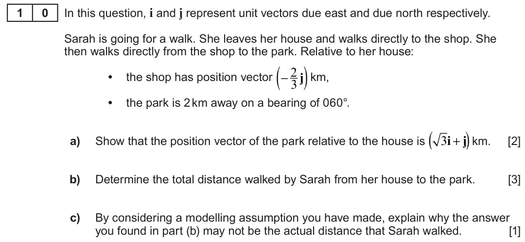 Summer 2022 AS Unit 2, question 10: 0 In this question, i and j represent unit vectors due east and due north respectively. Sarah is going for a walk. She leaves her house and walks directly to th