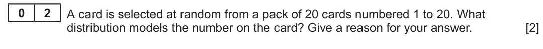 Summer 2023 AS Unit 2, question 2: 2 A card is selected at random from a pack of 20 cards numbered 1 to 20. What distribution models the number on the card? Give a reason for your answer. [2]