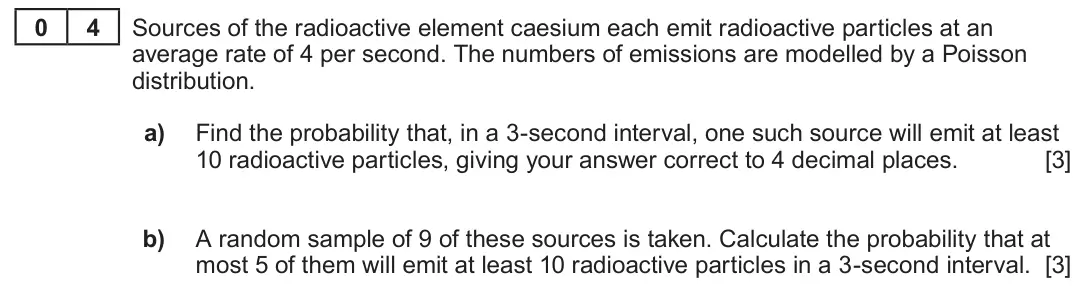 Summer 2023 AS Unit 2, question 4: 4 Sources of the radioactive element caesium each emit radioactive particles at an average rate of 4 per second. The numbers of emissions are modelled by a Pois