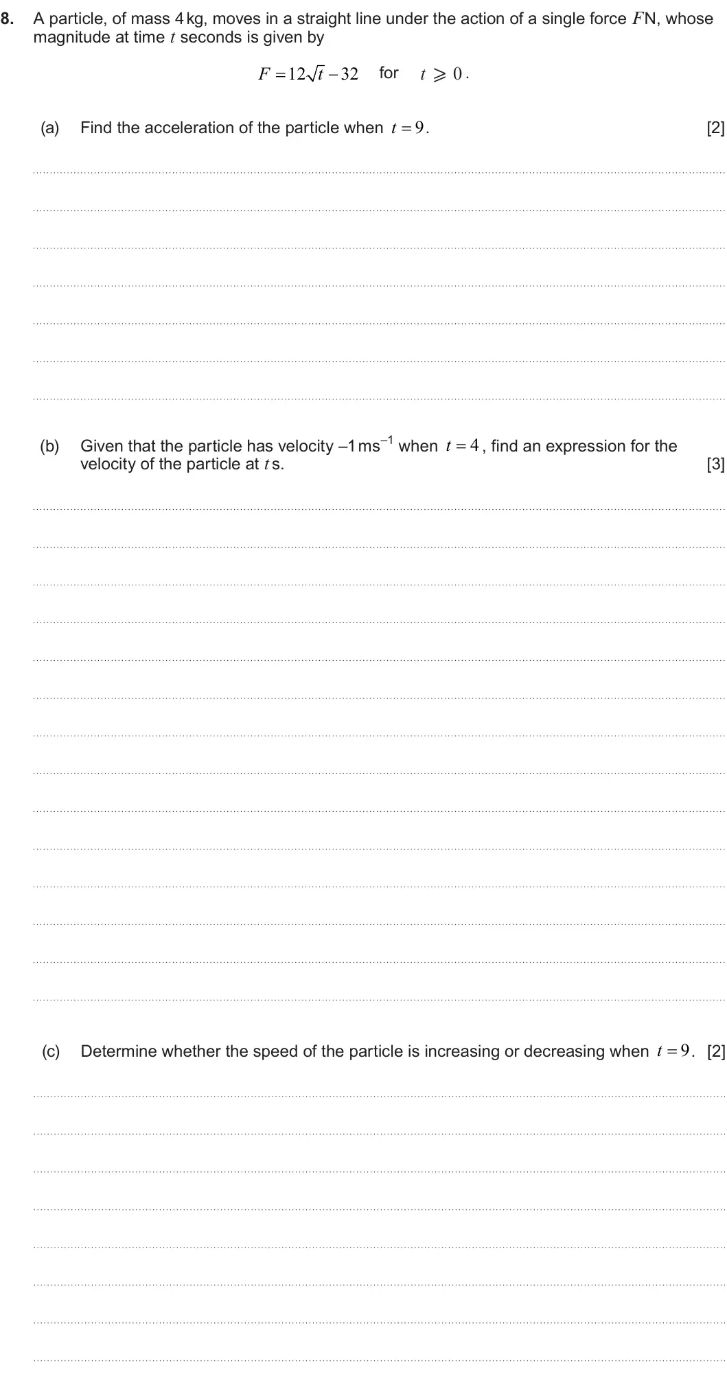 Summer 2024 AS Unit 2, question 8: 8. A particle, of mass 4 kg, moves in a straight line under the action of a single force F N, whose magnitude at time t seconds is given by F 12 t 32 for t