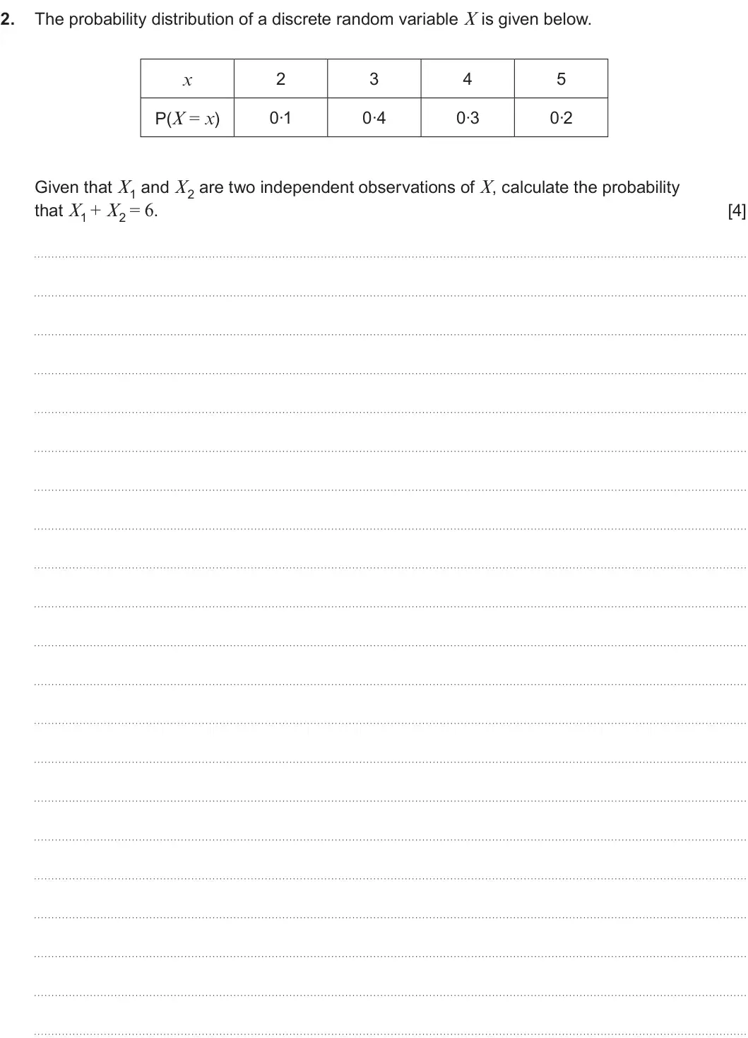 Summer 2025 AS Unit 2, question 2: 2. The probability distribution of a discrete random variable X is given below. x 2 3 4 5 P(X = x) 0·1 0·4 0·3 0·2 Given that X1 and X2 are two independent obse