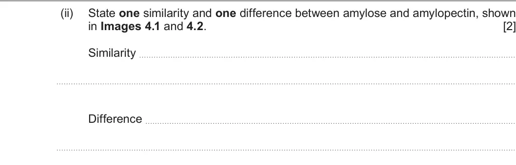 Summer 2023 AS Unit 1, question 4(a)(ii): State one similarity and one difference between amylose and amylopectin, shown in Images 4.1 and 4.2. [2] Similarity Difference