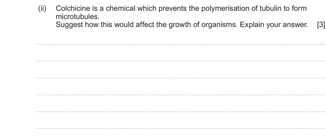 Summer 2024 AS Unit 1, question 6(b)(ii): Colchicine is a chemical which prevents the polymerisation of tubulin to form microtubules. Suggest how this would affect the growth of organisms. Explain your 