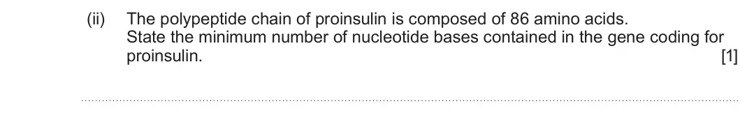 Summer 2025 AS Unit 1, question 2(b)(ii): The polypeptide chain of proinsulin is composed of 86 amino acids. State the minimum number of nucleotide bases contained in the gene coding for proinsulin. [1]