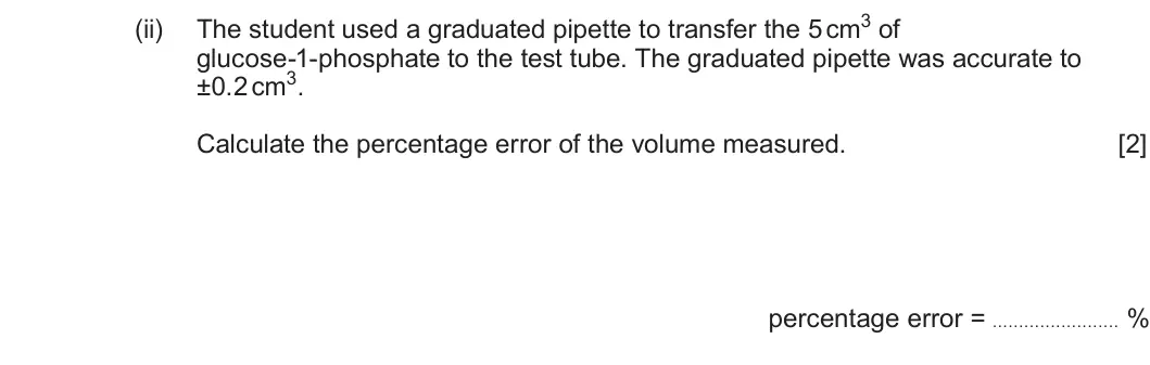 Summer 2025 AS Unit 1, question 3(b)(ii): glucose-1-phosphate to the test tube. The graduated pipette was accurate to ±0.2 cm3. Calculate the percentage error of the volume measured. [2] percentage erro