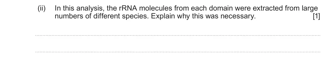 Summer 2024 AS Unit 2, question 1(c)(ii): In this analysis, the rRNA molecules from each domain were extracted from large numbers of different species. Explain why this was necessary. [1]