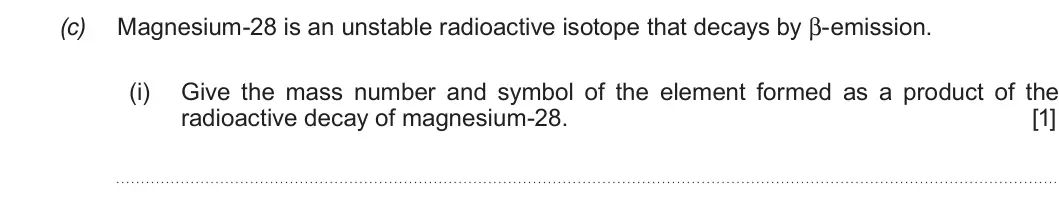 Summer 2019 AS Unit 1, question 9(c)(i): Give the mass number and symbol of the element formed as a product of the radioactive decay of magnesium-28. [1]