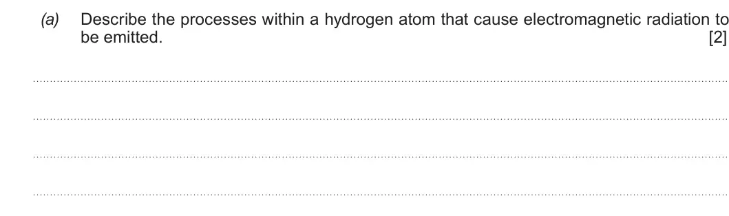 Summer 2019 AS Unit 1, question 10(a): Describe the processes within a hydrogen atom that cause electromagnetic radiation to be emitted. [2]