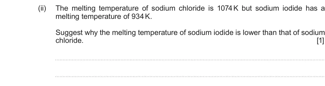 Summer 2019 AS Unit 1, question 13(b)(ii): The melting temperature of sodium chloride is 1074 K but sodium iodide has a melting temperature of 934 K. Suggest why the melting temperature of sodium iodide