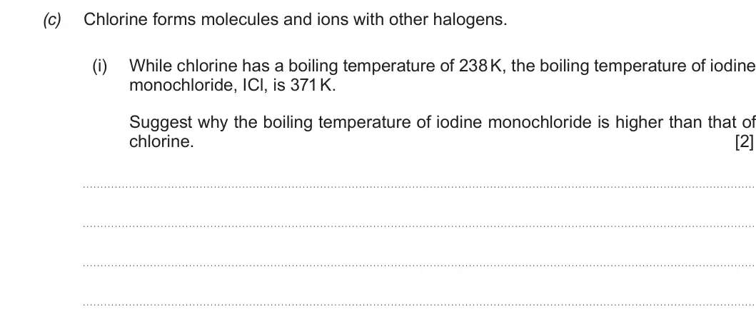 Summer 2019 AS Unit 1, question 13(c)(i): While chlorine has a boiling temperature of 238 K, the boiling temperature of iodine monochloride, ICl, is 371 K. Suggest why the boiling temperature of iodine