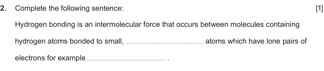 Summer 2022 AS Unit 1, question 2: Complete the following sentence: [1] Hydrogen bonding is an intermolecular force that occurs between molecules containing hydrogen atoms bonded to small, atoms 