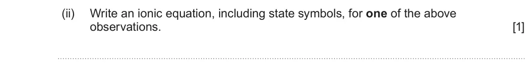 Summer 2022 AS Unit 1, question 8(b)(ii): Write an ionic equation, including state symbols, for one of the above observations. [1]