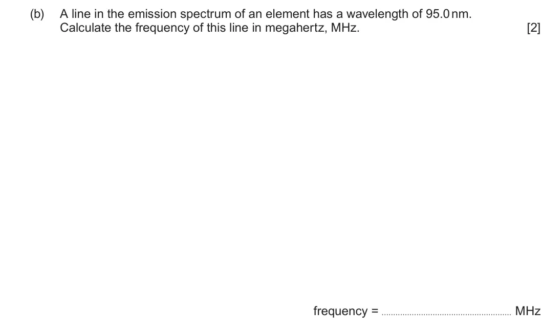 Summer 2022 AS Unit 1, question 9(b): A line in the emission spectrum of an element has a wavelength of 95.0 nm. Calculate the frequency of this line in megahertz, MHz. [2] frequency = MHz
