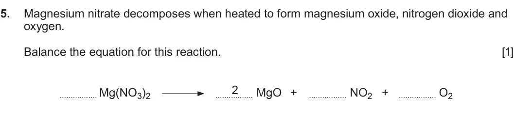 Summer 2024 AS Unit 1, question 5: Magnesium nitrate decomposes when heated to form magnesium oxide, nitrogen dioxide and oxygen. Balance the equation for this reaction. [1] 2 Mg(NO3)2 MgO + NO2 
