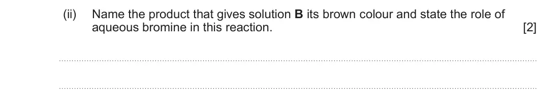 Summer 2024 AS Unit 1, question 9(b)(ii): Name the product that gives solution B its brown colour and state the role of aqueous bromine in this reaction. [2]