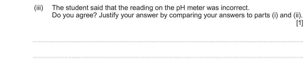 Summer 2024 AS Unit 1, question 10(c)(iii): The student said that the reading on the pH meter was incorrect. Do you agree? Justify your answer by comparing your answers to parts (i) and (ii). [1]