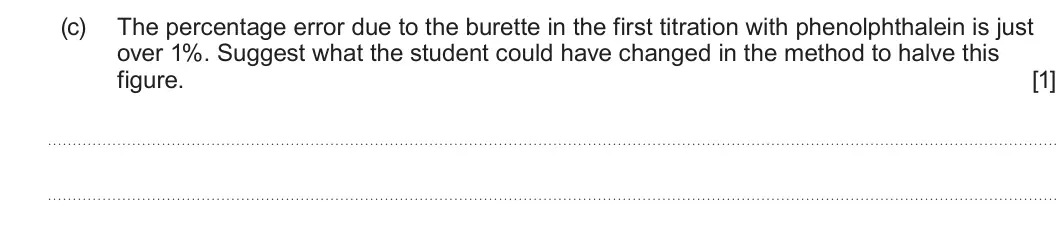 Summer 2024 AS Unit 1, question 13(c): The percentage error due to the burette in the first titration with phenolphthalein is just over 1%. Suggest what the student could have changed in the method t