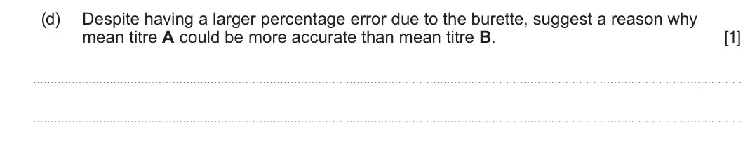 Summer 2024 AS Unit 1, question 13(d): Despite having a larger percentage error due to the burette, suggest a reason why mean titre A could be more accurate than mean titre B. [1]