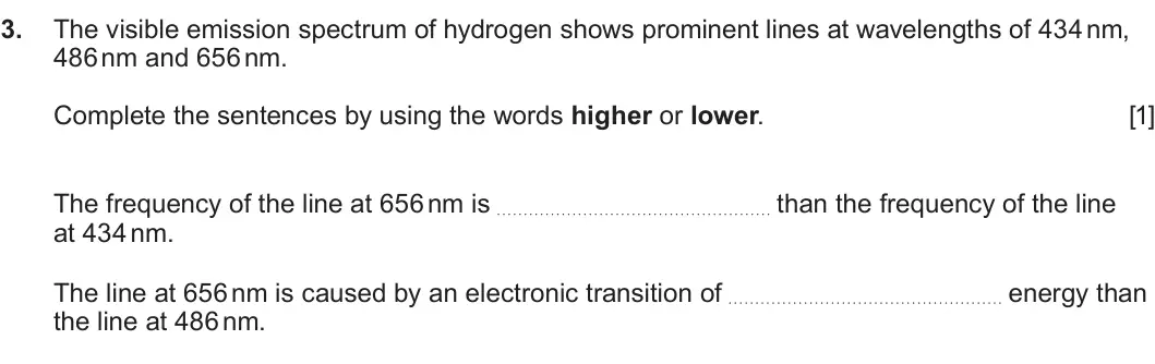 Summer 2025 AS Unit 1, question 3: The visible emission spectrum of hydrogen shows prominent lines at wavelengths of 434 nm, 486 nm and 656 nm. Complete the sentences by using the words higher or