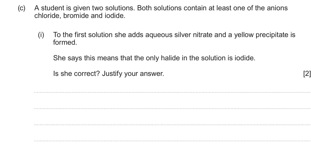 Summer 2025 AS Unit 1, question 11(c)(i): To the first solution she adds aqueous silver nitrate and a yellow precipitate is formed. She says this means that the only halide in the solution is iodide. Is