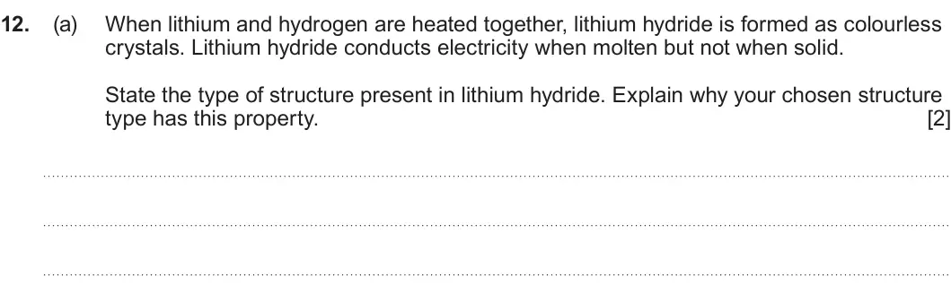 Summer 2025 AS Unit 1, question 12(a): When lithium and hydrogen are heated together, lithium hydride is formed as colourless crystals. Lithium hydride conducts electricity when molten but not when s