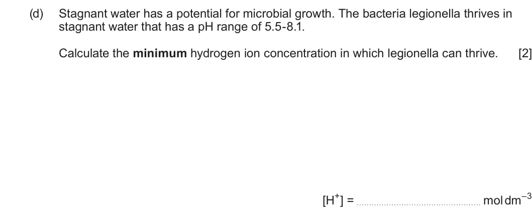 Summer 2025 AS Unit 1, question 13(d): Stagnant water has a potential for microbial growth. The bacteria legionella thrives in stagnant water that has a pH range of 5.5-8.1. Calculate the minimum hyd