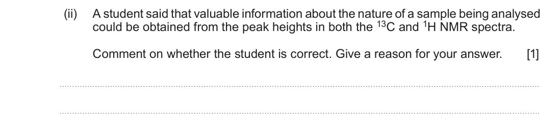 Summer 2019 AS Unit 2, question 11(b)(ii): A student said that valuable information about the nature of a sample being analysed could be obtained from the peak heights in both the 13C and 1H NMR spectra.