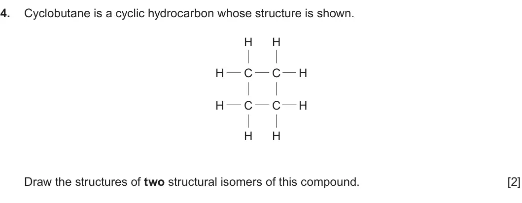 Summer 2023 AS Unit 2, question 4: Cyclobutane is a cyclic hydrocarbon whose structure is shown. H H H C C H H C C H H H Draw the structures of two structural isomers of this compound. [2]