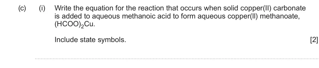 Summer 2023 AS Unit 2, question 10(c)(i): Write the equation for the reaction that occurs when solid copper(II) carbonate is added to aqueous methanoic acid to form aqueous copper(ll) methanoate, (HCOO)