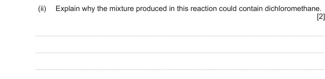 Summer 2025 AS Unit 2, question 7(b)(ii): Explain why the mixture produced in this reaction could contain dichloromethane. [2]