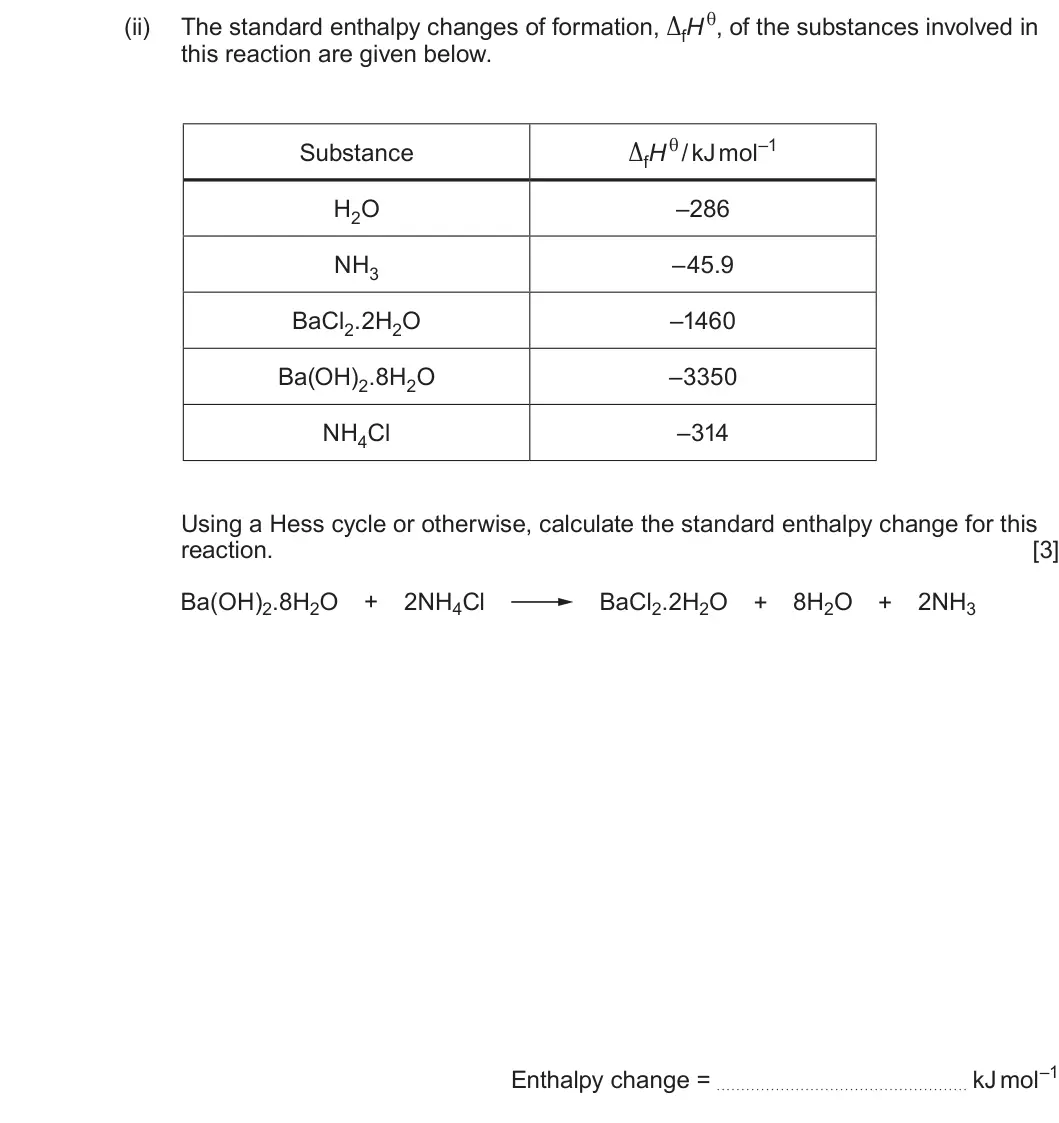 Summer 2025 AS Unit 2, question 8(b)(ii): this reaction are given below. ΔfHθ / kJ mol–1 Substance H2O –286 NH3 –45.9 BaCl2.2H2O –1460 Ba(OH)2.8H2O –3350 NH4Cl –314 Using a Hess cycle or otherwise, calc