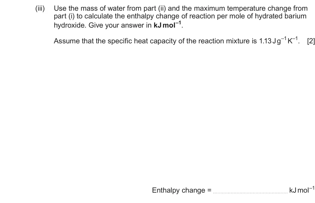 Summer 2025 AS Unit 2, question 8(c)(iii): Use the mass of water from part (ii) and the maximum temperature change from part (i) to calculate the enthalpy change of reaction per mole of hydrated barium h