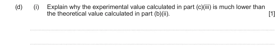 Summer 2025 AS Unit 2, question 8(d)(i): Explain why the experimental value calculated in part (c)(iii) is much lower than the theoretical value calculated in part (b)(ii). [1]