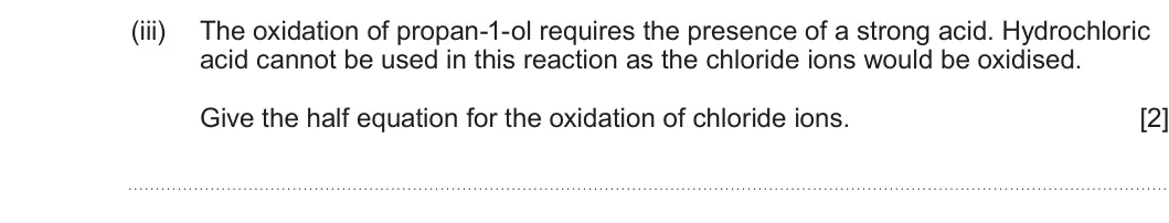 Summer 2025 AS Unit 2, question 9(b)(iii): The oxidation of propan-1-ol requires the presence of a strong acid. Hydrochloric acid cannot be used in this reaction as the chloride ions would be oxidised. G