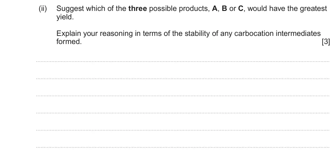 Summer 2025 AS Unit 2, question 10(b)(ii): Suggest which of the three possible products, A, B or C, would have the greatest yield. Explain your reasoning in terms of the stability of any carbocation inte