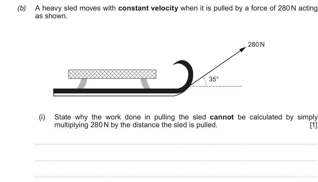 Summer 2016 AS Unit 1, question 5(b)(i): State why the work done in pulling the sled cannot be calculated by simply multiplying 280 N by the distance the sled is pulled. [1]