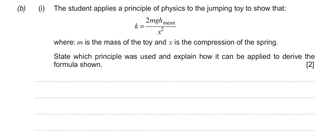 Summer 2017 AS Unit 1, question 2(b)(i): The student applies a principle of physics to the jumping toy to show that: 2mghmean k = x2 where: m is the mass of the toy and x is the compression of the spri