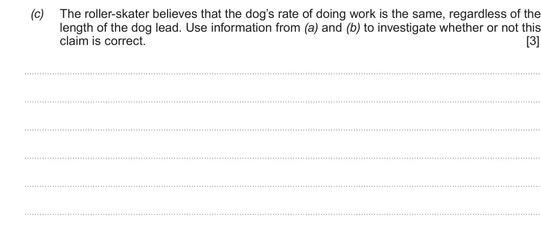 Summer 2019 AS Unit 1, question 4(c): The roller-skater believes that the dog’s rate of doing work is the same, regardless of the length of the dog lead. Use information from (a) and (b) to investig