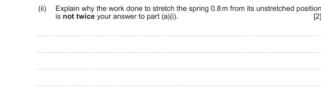 Summer 2022 AS Unit 1, question 2(a)(ii): Explain why the work done to stretch the spring 0.8 m from its unstretched position is not twice your answer to part (a)(i). [2]