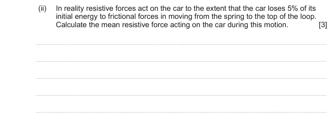 Summer 2022 AS Unit 1, question 2(b)(ii): In reality resistive forces act on the car to the extent that the car loses 5% of its initial energy to frictional forces in moving from the spring to the top o