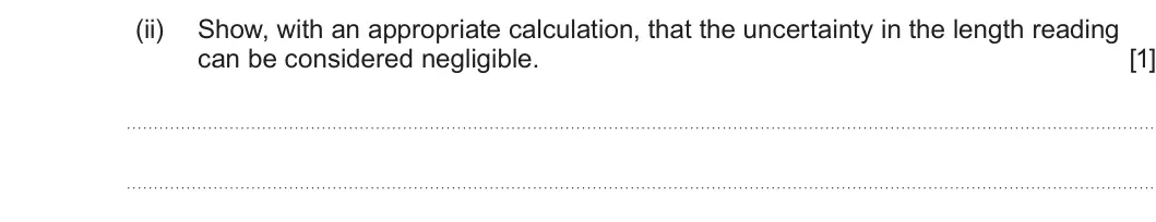 Summer 2022 AS Unit 1, question 4(a)(ii): Show, with an appropriate calculation, that the uncertainty in the length reading can be considered negligible. [1]