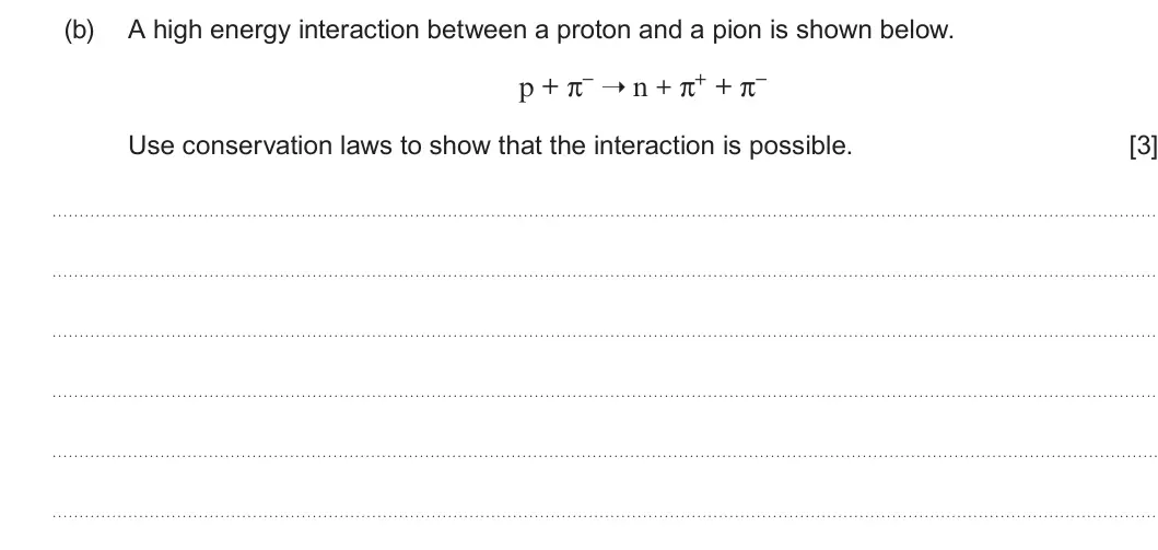 Summer 2022 AS Unit 1, question 5(b): A high energy interaction between a proton and a pion is shown below. p + π− ➝ n + π+ + π− Use conservation laws to show that the interaction is possible. [3]