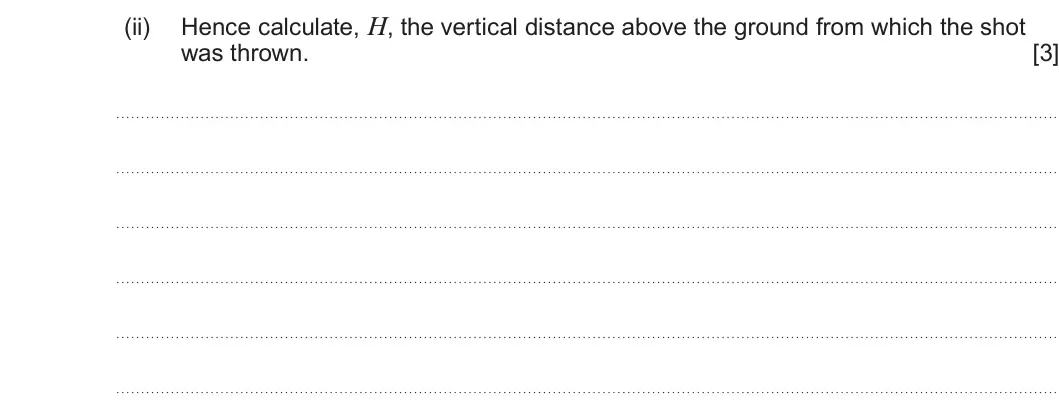 Summer 2022 AS Unit 1, question 6(b)(ii): Hence calculate, H, the vertical distance above the ground from which the shot was thrown. [3]